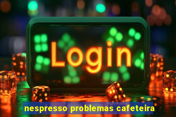 nespresso problemas cafeteira